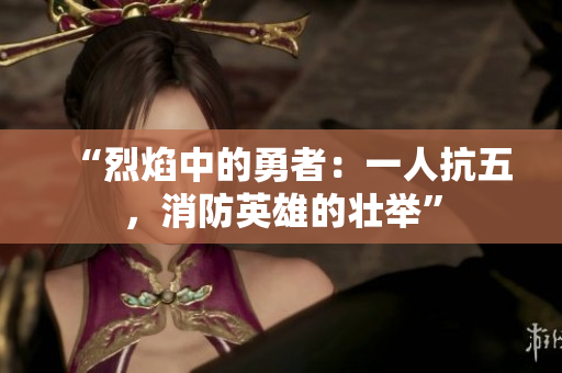 “烈焰中的勇者：一人抗五，消防英雄的壮举”