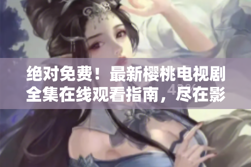 绝对免费！最新樱桃电视剧全集在线观看指南，尽在影视大全
