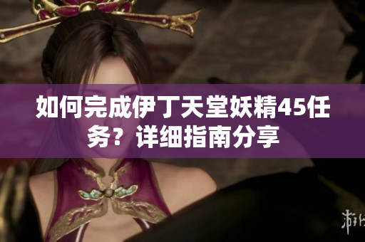 如何完成伊丁天堂妖精45任务？详细指南分享