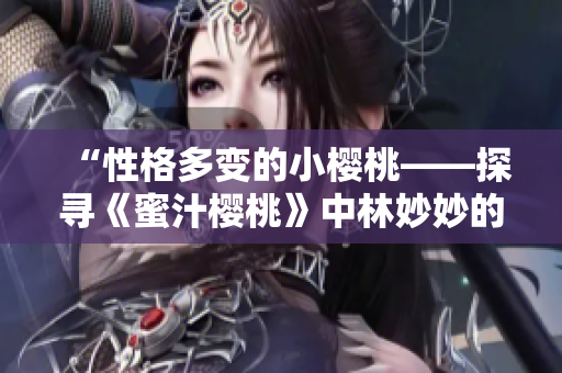 “性格多变的小樱桃——探寻《蜜汁樱桃》中林妙妙的个性特点”