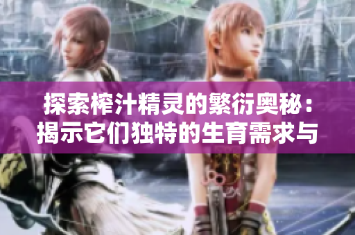 探索榨汁精灵的繁衍奥秘：揭示它们独特的生育需求与繁衍策略