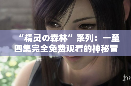 “精灵の森林”系列：一至四集完全免费观看的神秘冒险故事