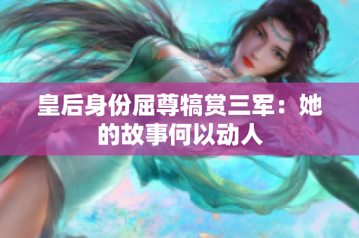 皇后身份屈尊犒赏三军：她的故事何以动人