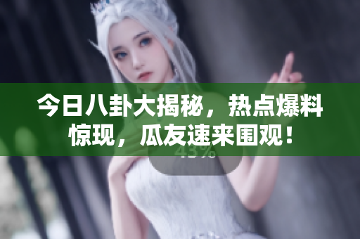 今日八卦大揭秘，热点爆料惊现，瓜友速来围观！