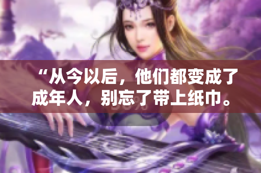 “从今以后，他们都变成了成年人，别忘了带上纸巾。”