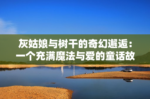 灰姑娘与树干的奇幻邂逅：一个充满魔法与爱的童话故事