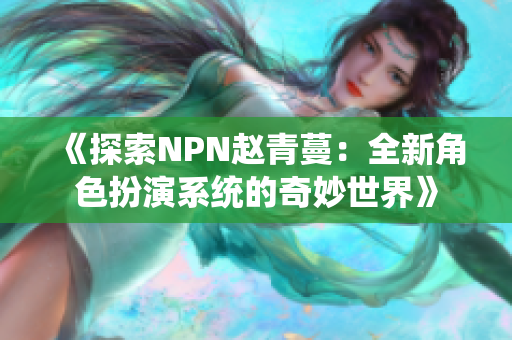 《探索NPN赵青蔓：全新角色扮演系统的奇妙世界》