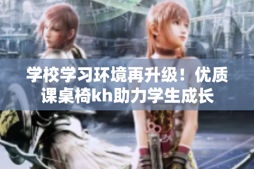 学校学习环境再升级！优质课桌椅kh助力学生成长