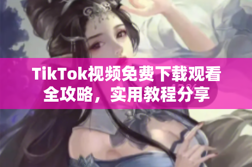 TikTok视频免费下载观看全攻略，实用教程分享