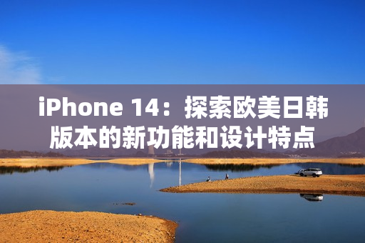 iPhone 14：探索欧美日韩版本的新功能和设计特点