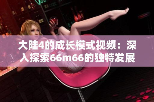 大陆4的成长模式视频：深入探索66m66的独特发展路径