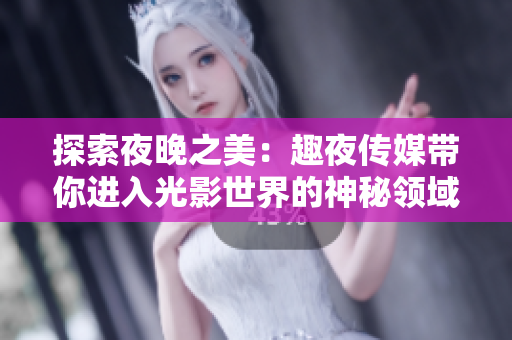 探索夜晚之美：趣夜传媒带你进入光影世界的神秘领域