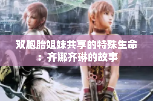 双胞胎姐妹共享的特殊生命：齐娜齐琳的故事