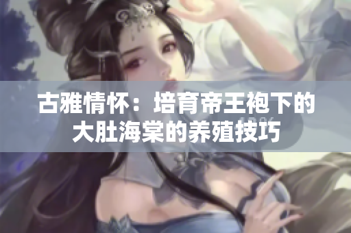 古雅情怀：培育帝王袍下的大肚海棠的养殖技巧