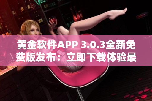 黄金软件APP 3.0.3全新免费版发布：立即下载体验最新功能