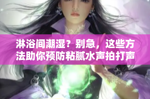 淋浴间潮湿？别急，这些方法助你预防粘腻水声拍打声！