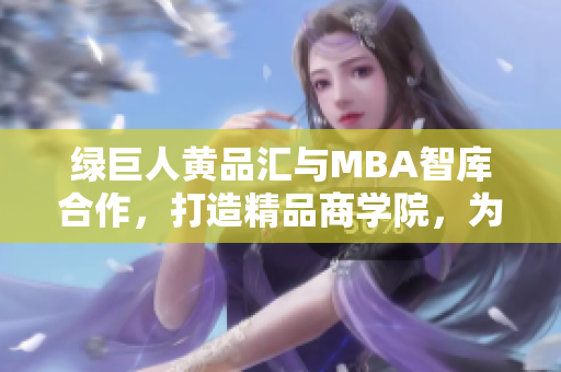 绿巨人黄品汇与MBA智库合作，打造精品商学院，为商界精英提供高端管理课程