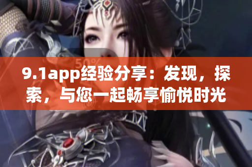 9.1app经验分享：发现，探索，与您一起畅享愉悦时光