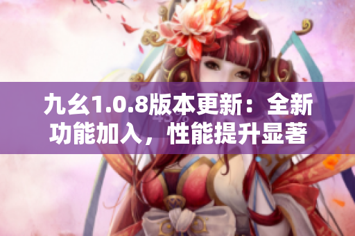 九幺1.0.8版本更新：全新功能加入，性能提升显著