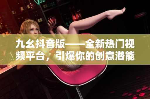 九幺抖音版——全新热门视频平台，引爆你的创意潜能
