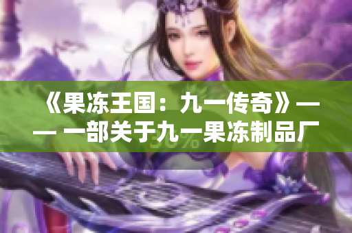 《果冻王国：九一传奇》—— 一部关于九一果冻制品厂的全新电视剧