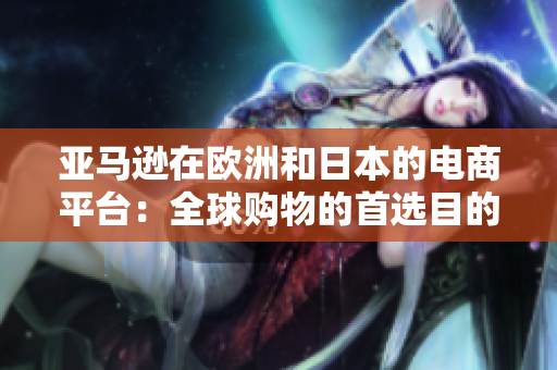 亚马逊在欧洲和日本的电商平台：全球购物的首选目的地