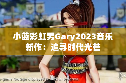 小蓝彩虹男Gary2023音乐新作：追寻时代光芒