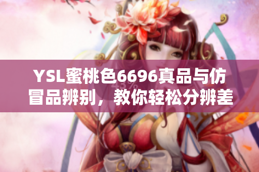 YSL蜜桃色6696真品与仿冒品辨别，教你轻松分辨差异