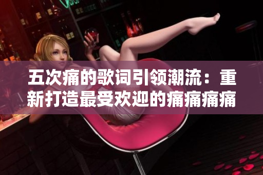 五次痛的歌词引领潮流：重新打造最受欢迎的痛痛痛痛痛歌词