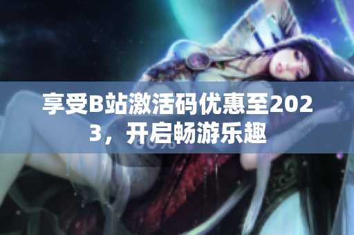 享受B站激活码优惠至2023，开启畅游乐趣
