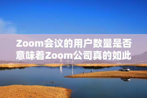Zoom会议的用户数量是否意味着Zoom公司真的如此强大？
