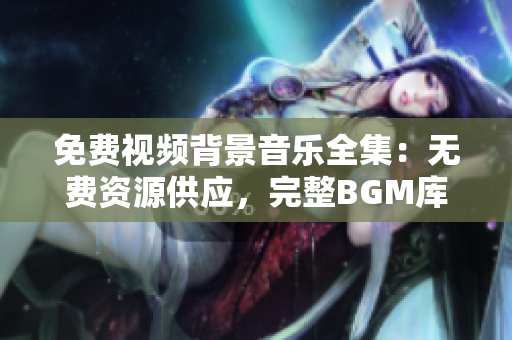 免费视频背景音乐全集：无费资源供应，完整BGM库大揭秘