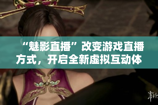 “魅影直播”改变游戏直播方式，开启全新虚拟互动体验