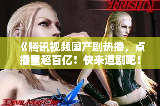 《腾讯视频国产剧热播，点播量超百亿！快来追剧吧！》