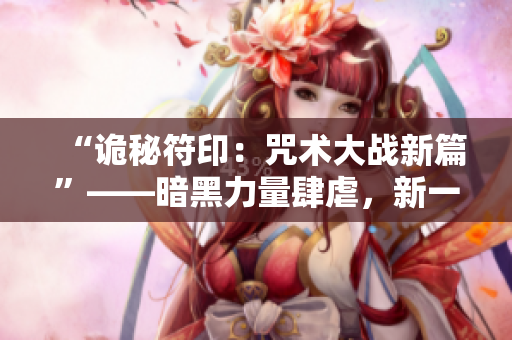 “诡秘符印：咒术大战新篇”——暗黑力量肆虐，新一轮咒术对决即将开启