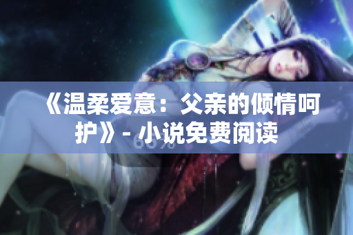 《温柔爱意：父亲的倾情呵护》- 小说免费阅读