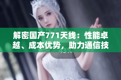 解密国产771天线：性能卓越、成本优势，助力通信技术飞速发展