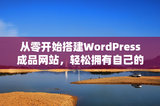 从零开始搭建WordPress成品网站，轻松拥有自己的专属网站