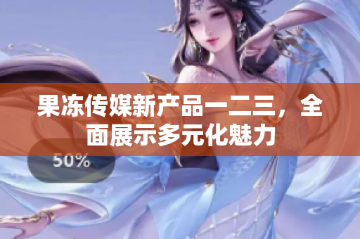 果冻传媒新产品一二三，全面展示多元化魅力