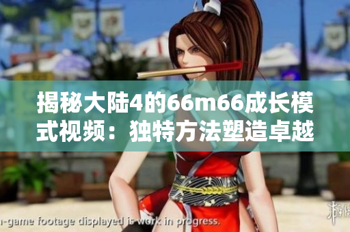 揭秘大陆4的66m66成长模式视频：独特方法塑造卓越人才的奥秘