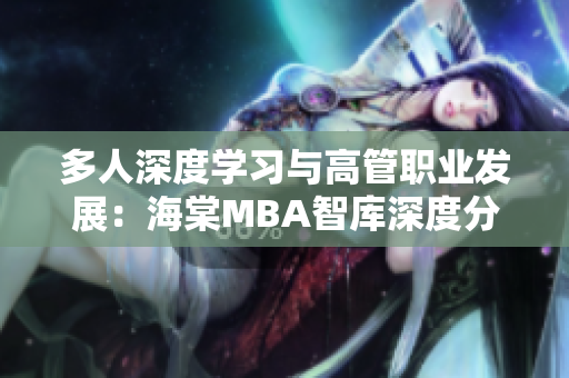 多人深度学习与高管职业发展：海棠MBA智库深度分析
