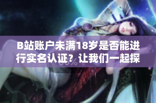 B站账户未满18岁是否能进行实名认证？让我们一起探讨未成年人实名认证的规定！