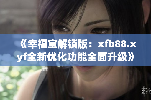 《幸福宝解锁版：xfb88.xyf全新优化功能全面升级》