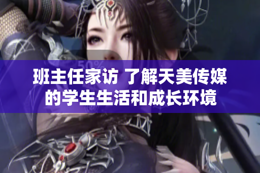 班主任家访 了解天美传媒的学生生活和成长环境