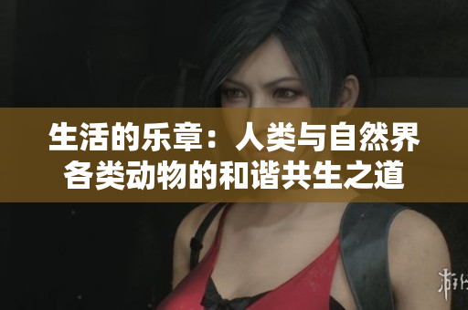 生活的乐章：人类与自然界各类动物的和谐共生之道