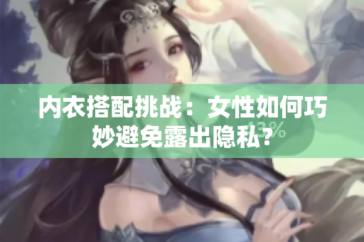 内衣搭配挑战：女性如何巧妙避免露出隐私？