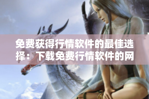 免费获得行情软件的最佳选择：下载免费行情软件的网站推荐