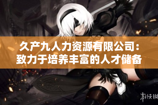 久产九人力资源有限公司：致力于培养丰富的人才储备，引领人力资源新潮流