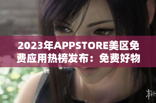 2023年APPSTORE美区免费应用热榜发布：免费好物应用推荐