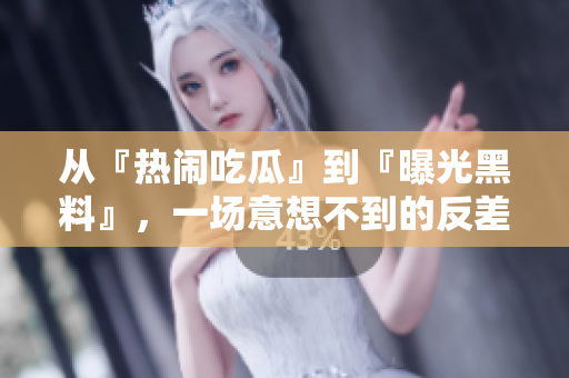 从『热闹吃瓜』到『曝光黑料』，一场意想不到的反差大揭秘